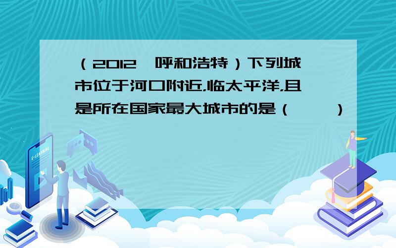 （2012•呼和浩特）下列城市位于河口附近，临太平洋，且是所在国家最大城市的是（　　）