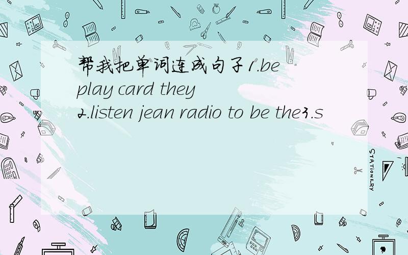 帮我把单词连成句子1.be play card they2.listen jean radio to be the3.s