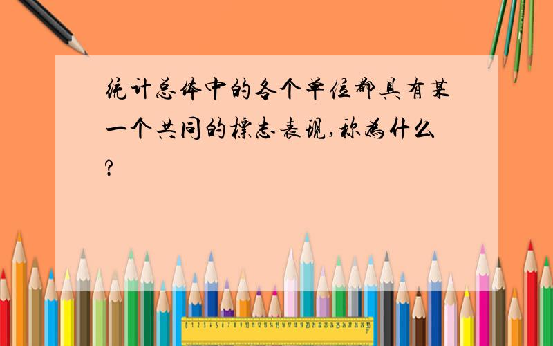 统计总体中的各个单位都具有某一个共同的标志表现,称为什么?