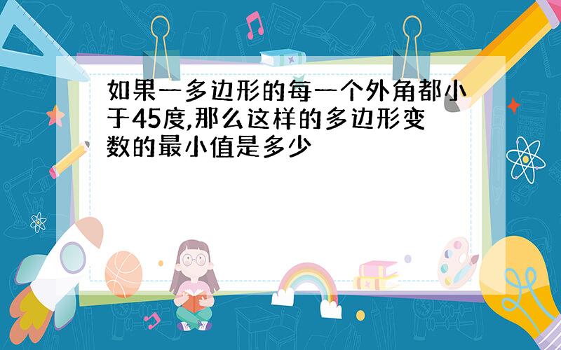 如果一多边形的每一个外角都小于45度,那么这样的多边形变数的最小值是多少