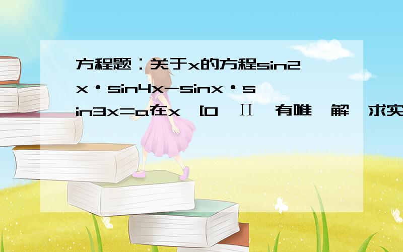 方程题：关于x的方程sin2x·sin4x-sinx·sin3x=a在x∈[0,Π﹚有唯一解,求实数a的值