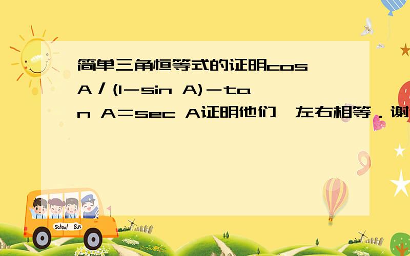 简单三角恒等式的证明cos A／(1－sin A)－tan A＝sec A证明他们,左右相等．谢谢..谢谢一楼的回答,但