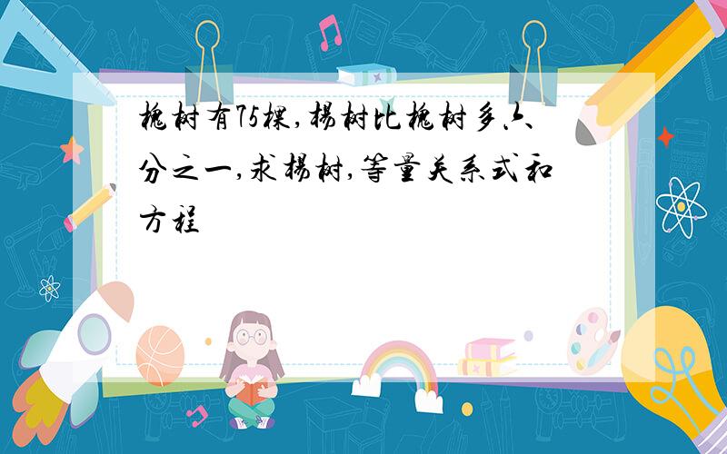 槐树有75棵,杨树比槐树多六分之一,求杨树,等量关系式和方程