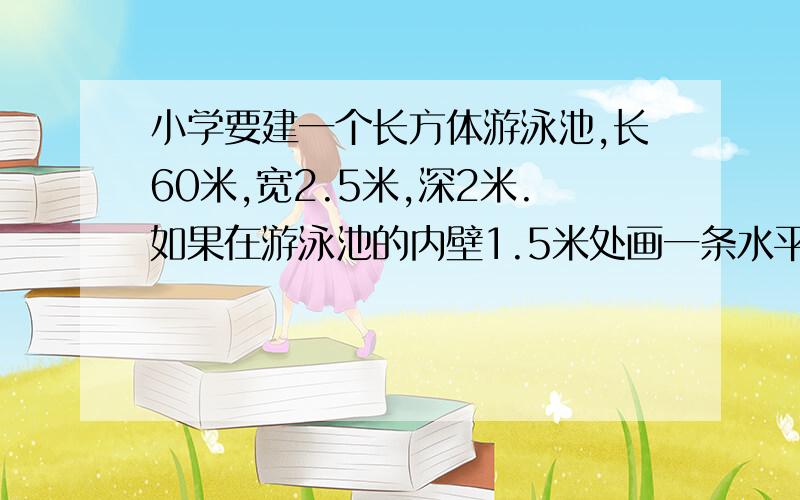 小学要建一个长方体游泳池,长60米,宽2.5米,深2米.如果在游泳池的内壁1.5米处画一条水平线.水平线站全长