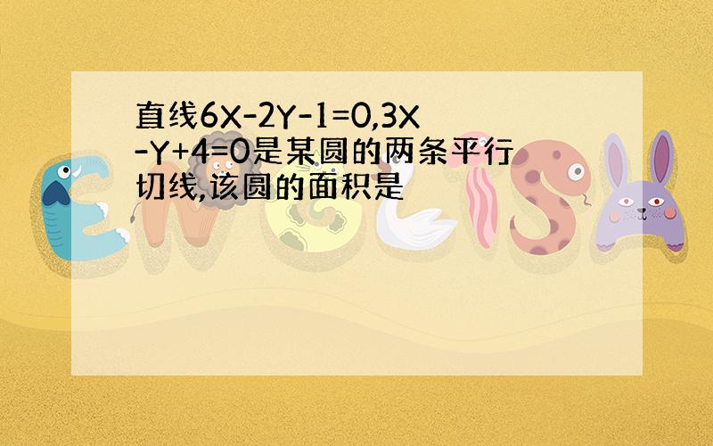 直线6X-2Y-1=0,3X-Y+4=0是某圆的两条平行切线,该圆的面积是