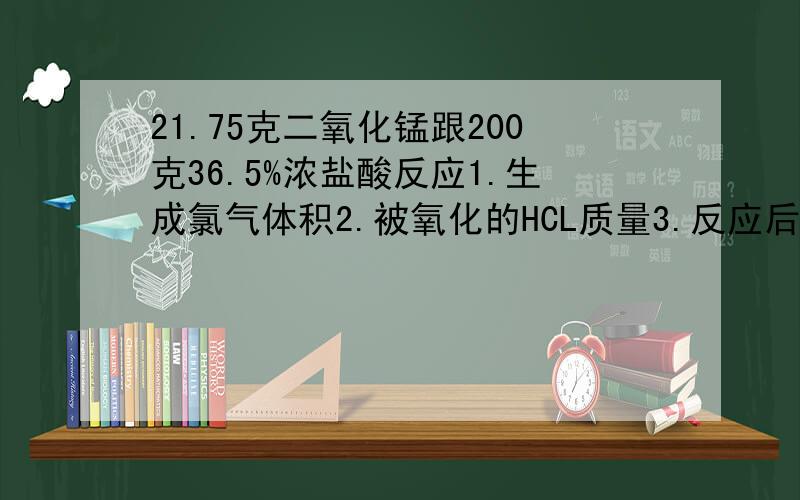 21.75克二氧化锰跟200克36.5%浓盐酸反应1.生成氯气体积2.被氧化的HCL质量3.反应后加足量