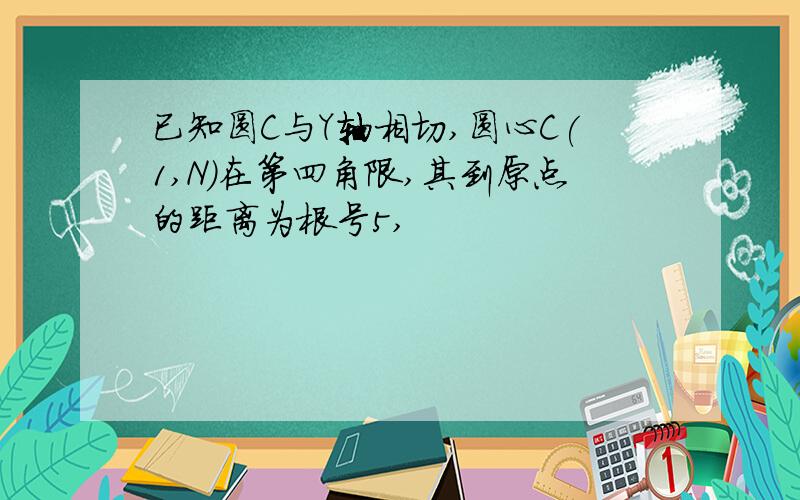 已知圆C与Y轴相切,圆心C(1,N)在第四角限,其到原点的距离为根号5,