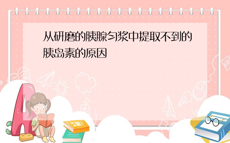 从研磨的胰腺匀浆中提取不到的胰岛素的原因