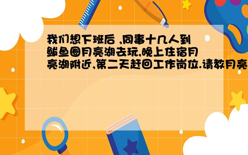 我们想下班后 ,同事十几人到鲅鱼圈月亮湖去玩,晚上住宿月亮湖附近,第二天赶回工作岗位.请教月亮湖附近的小旅馆20—30元