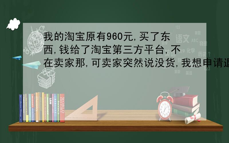 我的淘宝原有960元,买了东西,钱给了淘宝第三方平台,不在卖家那,可卖家突然说没货,我想申请退款来着的,可他说不用,就用