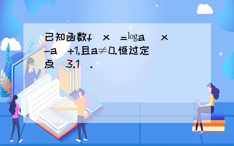 已知函数f（x）=㏒a （x-a）+1,且a≠0.恒过定点（3.1）.