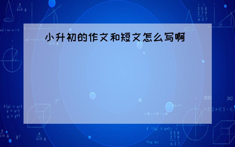 小升初的作文和短文怎么写啊