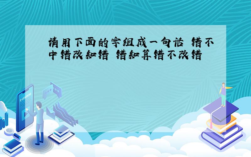 请用下面的字组成一句话 错不中错改知错 错知算错不改错