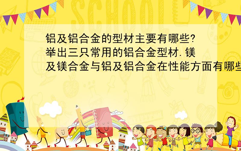 铝及铝合金的型材主要有哪些?举出三只常用的铝合金型材.镁及镁合金与铝及铝合金在性能方面有哪些相同和