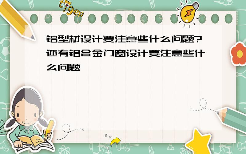 铝型材设计要注意些什么问题?还有铝合金门窗设计要注意些什么问题