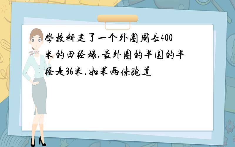 学校新建了一个外圈周长400米的田径场,最外圈的半圆的半径是36米.如果两条跑道