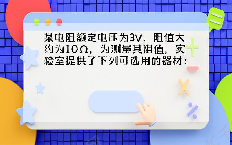 某电阻额定电压为3V，阻值大约为10Ω，为测量其阻值，实验室提供了下列可选用的器材：