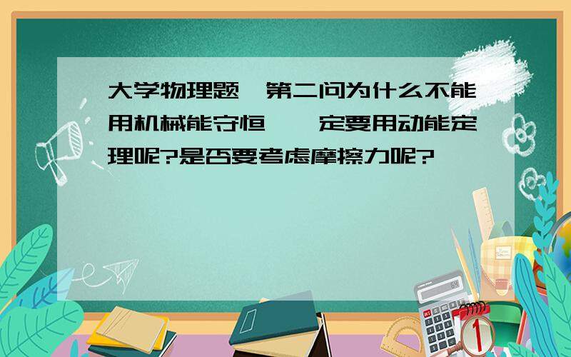 大学物理题,第二问为什么不能用机械能守恒,一定要用动能定理呢?是否要考虑摩擦力呢?