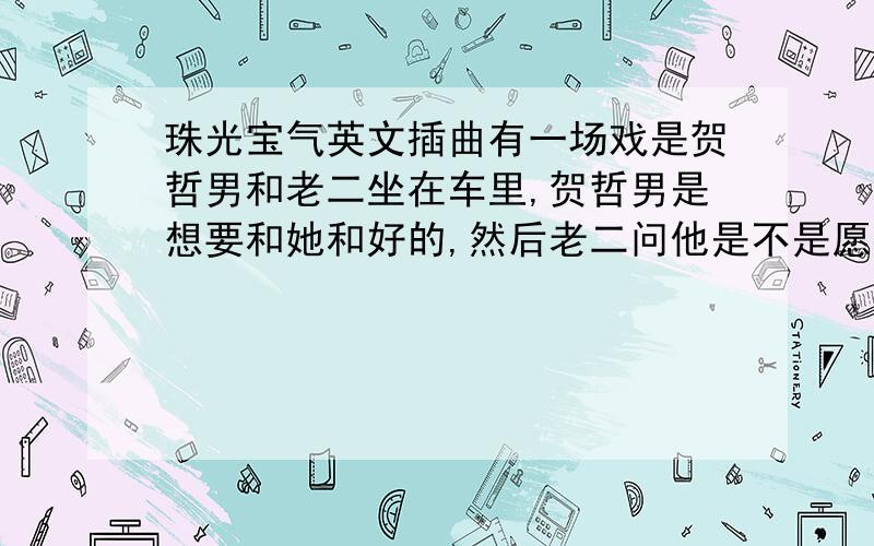 珠光宝气英文插曲有一场戏是贺哲男和老二坐在车里,贺哲男是想要和她和好的,然后老二问他是不是愿意和她一起走,然后贺哲男接了