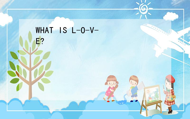 WHAT IS L-O-V-E?