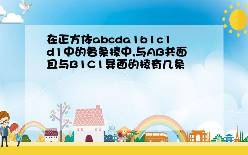 在正方体abcda1b1c1d1中的各条棱中,与AB共面且与B1C1异面的棱有几条