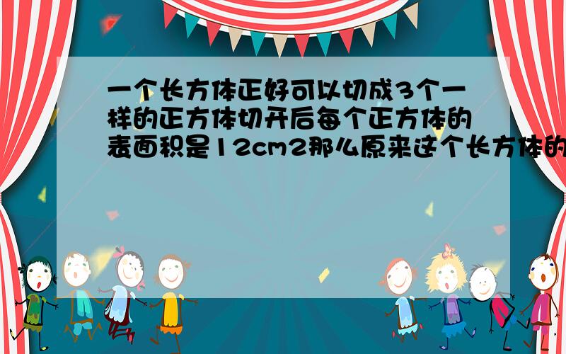 一个长方体正好可以切成3个一样的正方体切开后每个正方体的表面积是12cm2那么原来这个长方体的表面积是