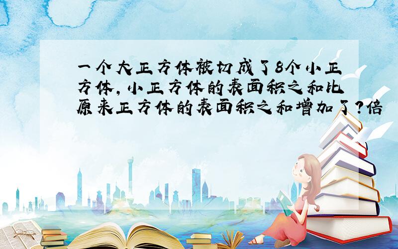 一个大正方体被切成了8个小正方体,小正方体的表面积之和比原来正方体的表面积之和增加了?倍