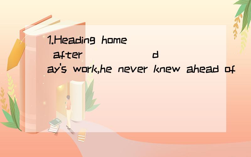 1.Heading home after _____ day's work,he never knew ahead of