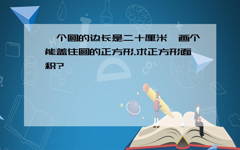 一个圆的边长是二十厘米,画个能盖住圆的正方形.求正方形面积?