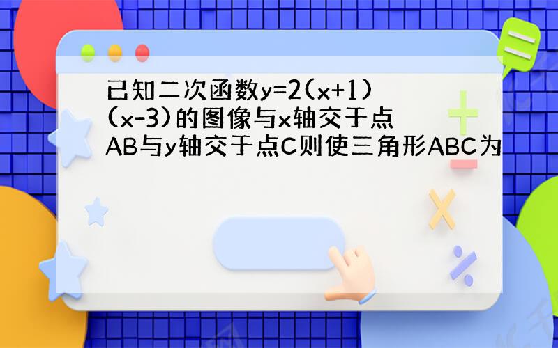 已知二次函数y=2(x+1)(x-3)的图像与x轴交于点AB与y轴交于点C则使三角形ABC为