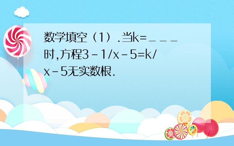 数学填空（1）.当k=___时,方程3-1/x-5=k/x-5无实数根.