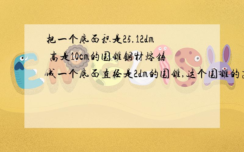 把一个底面积是25.12dm 高是10cm的圆锥钢材熔铸成一个底面直径是2dm的圆锥,这个圆锥的高是多少?