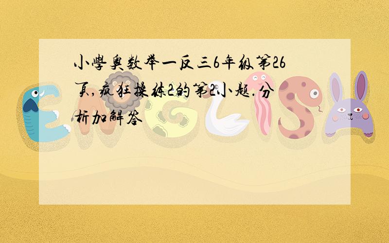 小学奥数举一反三6年级第26页,疯狂操练2的第2小题.分析加解答