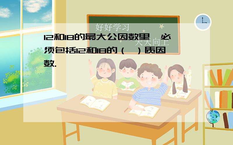 12和18的最大公因数里,必须包括12和18的（ ）质因数.