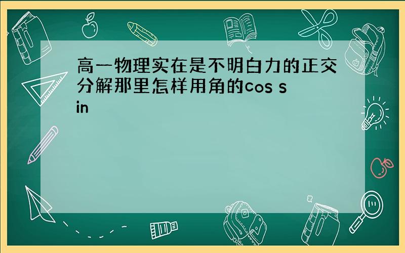 高一物理实在是不明白力的正交分解那里怎样用角的cos sin