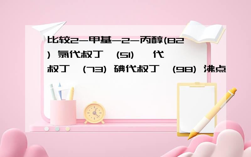 比较2-甲基-2-丙醇(82) 氯代叔丁烷(51) 溴代叔丁烷(73) 碘代叔丁烷(98) 沸点