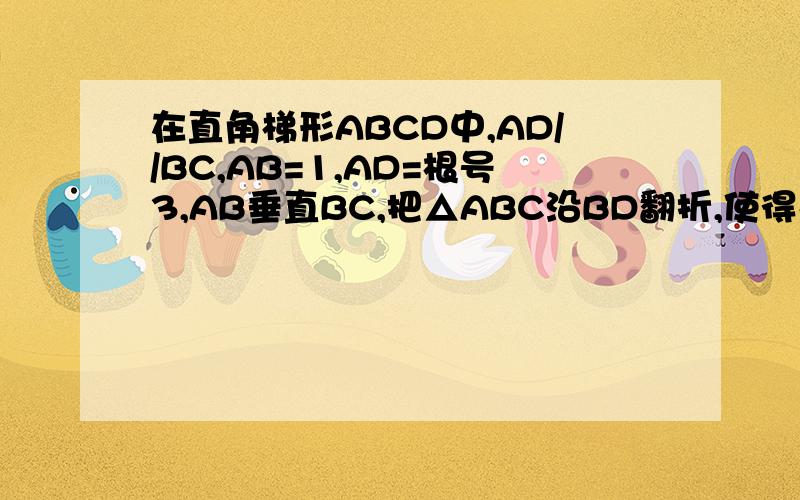 在直角梯形ABCD中,AD//BC,AB=1,AD=根号3,AB垂直BC,把△ABC沿BD翻折,使得平面A’BD垂直平面