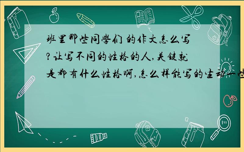 班里那些同学们 的作文怎么写?让写不同的性格的人,关键就是都有什么性格啊,怎么样能写的生动一些?