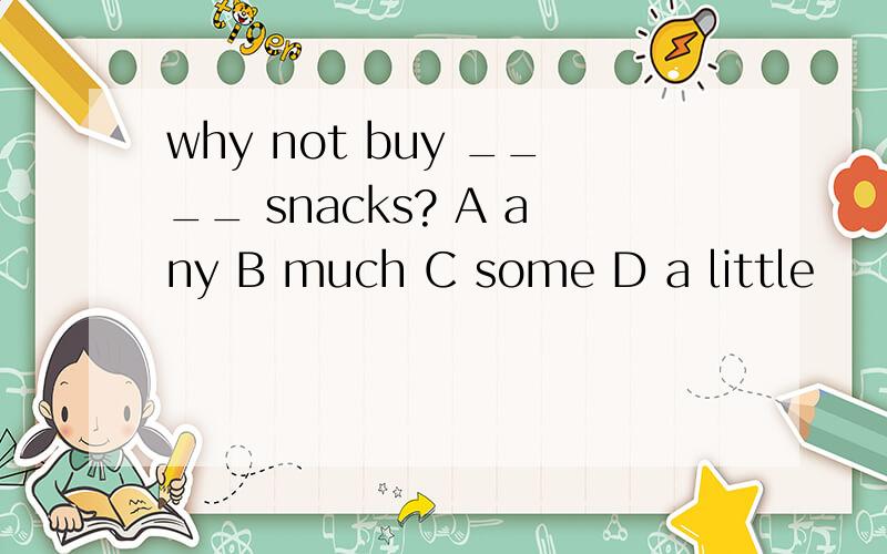 why not buy ____ snacks? A any B much C some D a little