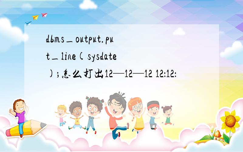 dbms_output.put_line(sysdate)；怎么打出12—12—12 12：12：