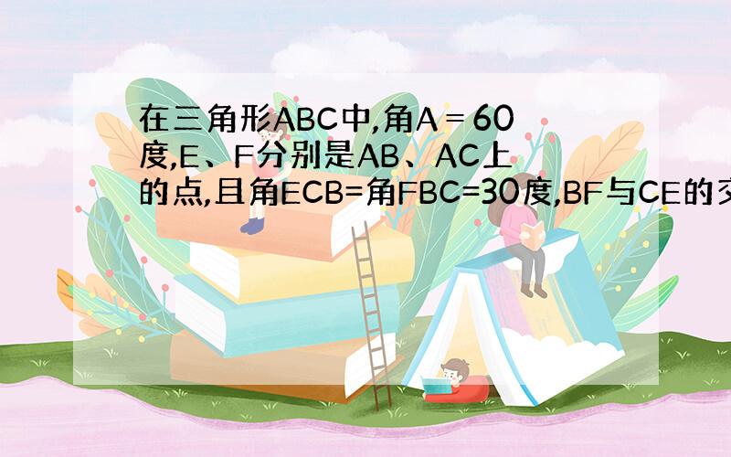 在三角形ABC中,角A＝60度,E、F分别是AB、AC上的点,且角ECB=角FBC=30度,BF与CE的交点为D,试说明