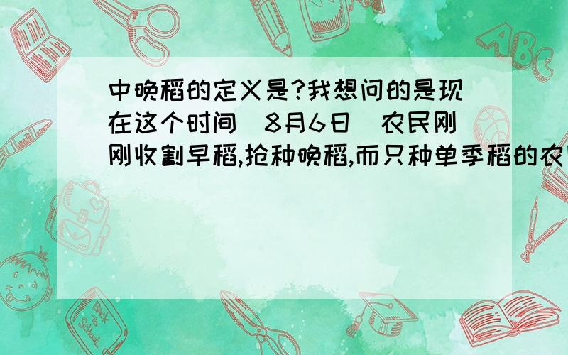 中晚稻的定义是?我想问的是现在这个时间（8月6日）农民刚刚收割早稻,抢种晚稻,而只种单季稻的农民5月多就已经播种了,这个