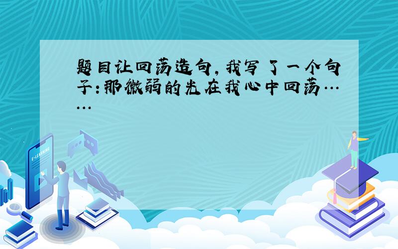 题目让回荡造句,我写了一个句子：那微弱的光在我心中回荡……