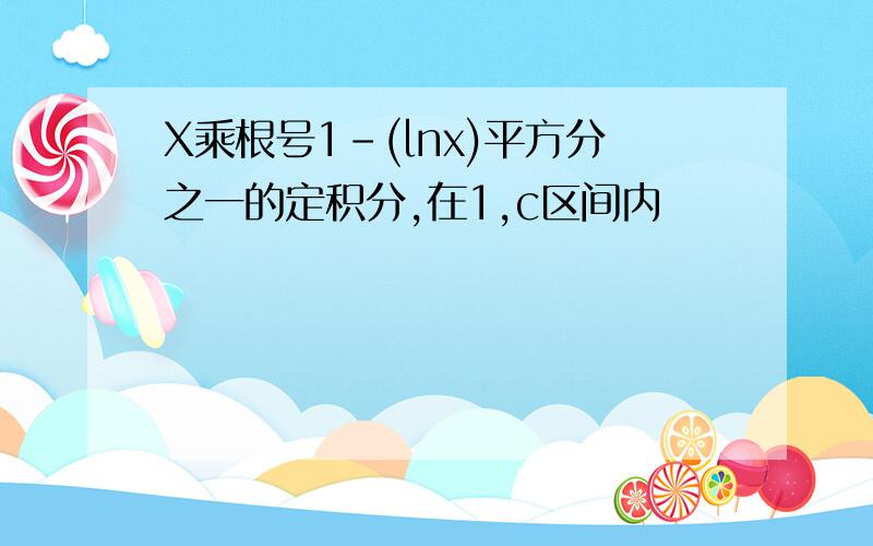 X乘根号1-(lnx)平方分之一的定积分,在1,c区间内