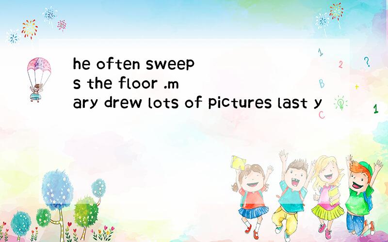 he often sweeps the floor .mary drew lots of pictures last y