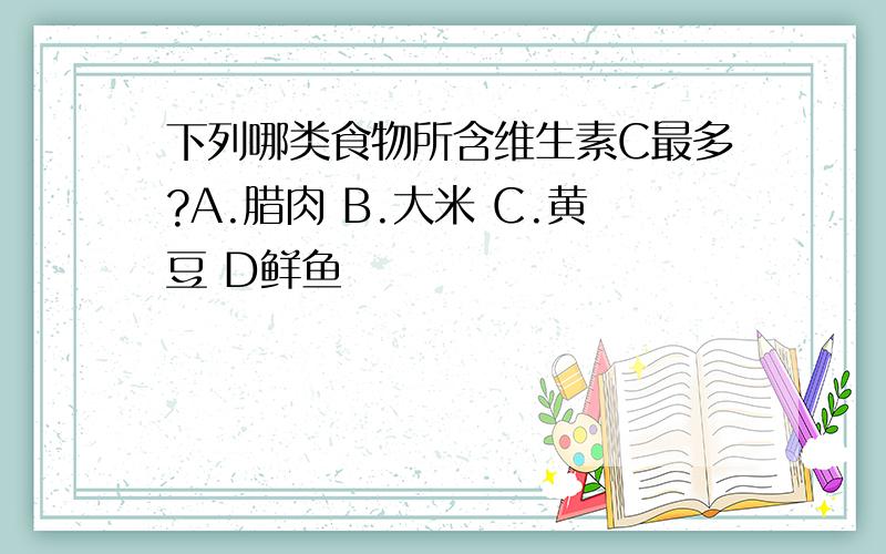 下列哪类食物所含维生素C最多?A.腊肉 B.大米 C.黄豆 D鲜鱼