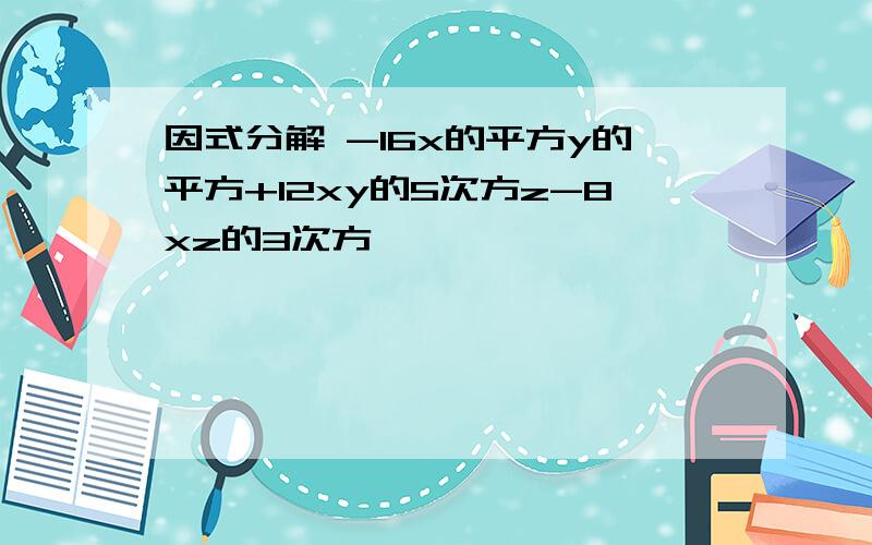 因式分解 -16x的平方y的平方+12xy的5次方z-8xz的3次方