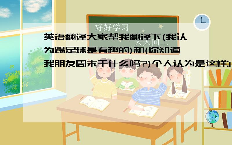 英语翻译大家帮我翻译下(我认为踢足球是有趣的)和(你知道我朋友周末干什么吗?)个人认为是这样:I think playi