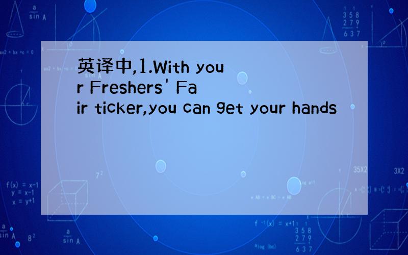 英译中,1.With your Freshers' Fair ticker,you can get your hands