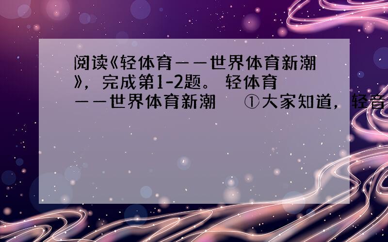 阅读《轻体育——世界体育新潮》，完成第1-2题。 轻体育——世界体育新潮 　　①大家知道，轻音乐能解除疲劳，愉悦心情，给